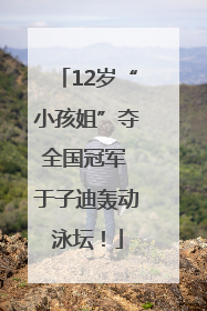12岁“小孩姐”夺全国冠军 于子迪轰动泳坛！