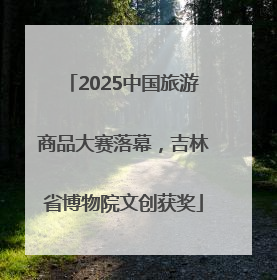 2025中国旅游商品大赛落幕，吉林省博物院文创获奖