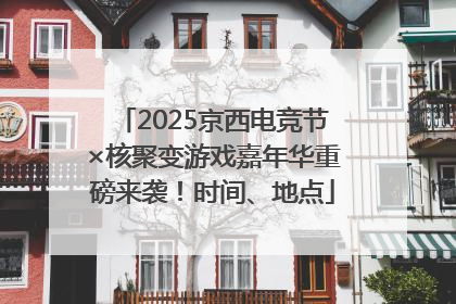 2025京西电竞节×核聚变游戏嘉年华重磅来袭！时间、地点