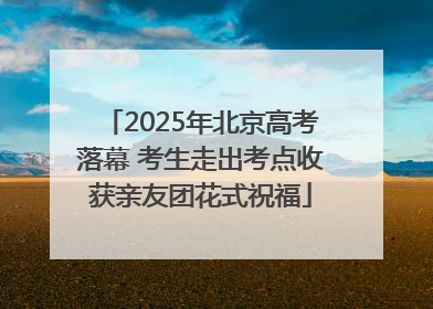 2025年北京高考落幕 考生走出考点收获亲友团花式祝福