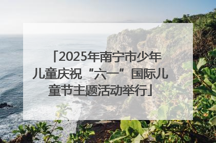 2025年南宁市少年儿童庆祝“六一”国际儿童节主题活动举行