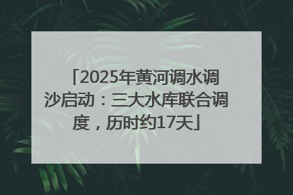 2025年黄河调水调沙启动：三大水库联合调度，历时约17天