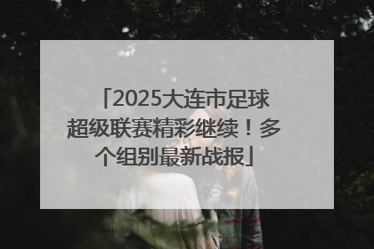 2025大连市足球超级联赛精彩继续！多个组别最新战报