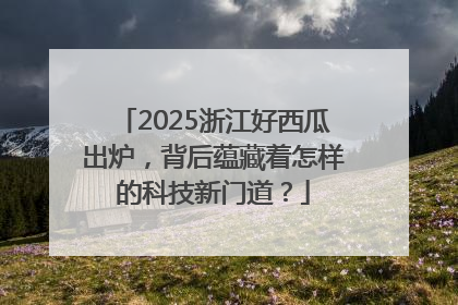 2025浙江好西瓜出炉，背后蕴藏着怎样的科技新门道？