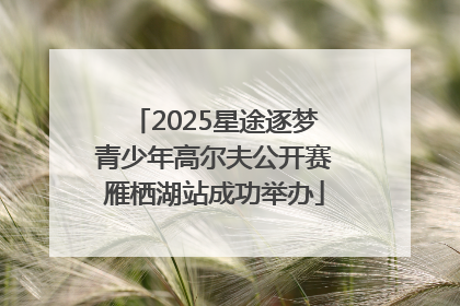 2025星途逐梦青少年高尔夫公开赛雁栖湖站成功举办