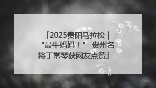 2025贵阳马拉松｜“最牛妈妈！” 贵州名将丁常琴获网友点赞
