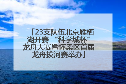 23支队伍北京雁栖湖开赛 “科学城杯”龙舟大赛暨怀柔区首届龙舟拔河赛举办