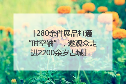 280余件展品打通“时空轴”，邀观众走进2200余岁古城
