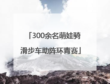 300余名萌娃骑滑步车助阵环青赛