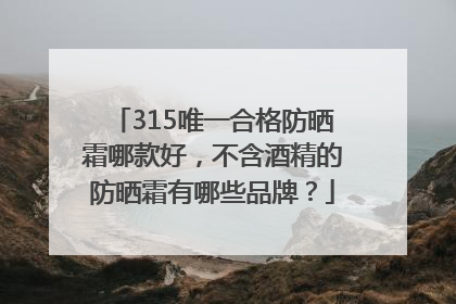 315唯一合格防晒霜哪款好，不含酒精的防晒霜有哪些品牌？