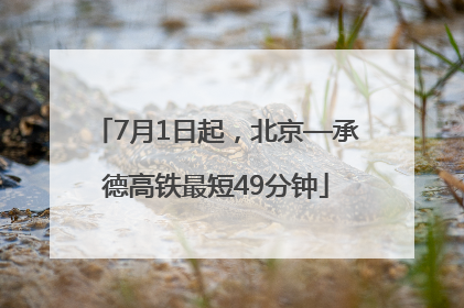 7月1日起，北京—承德高铁最短49分钟