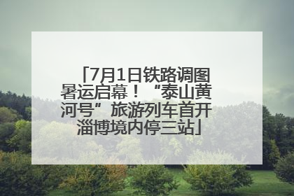 7月1日铁路调图暑运启幕！“泰山黄河号”旅游列车首开 淄博境内停三站
