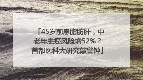 45岁前患脂肪肝，中老年患癌风险增52%？首都医科大研究敲警钟