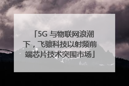 5G 与物联网浪潮下，飞骧科技以射频前端芯片技术突围市场