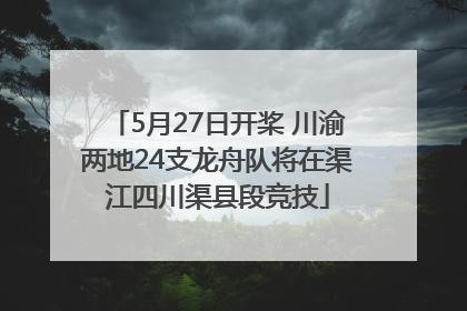 5月27日开桨 川渝两地24支龙舟队将在渠江四川渠县段竞技