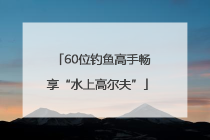 60位钓鱼高手畅享“水上高尔夫”