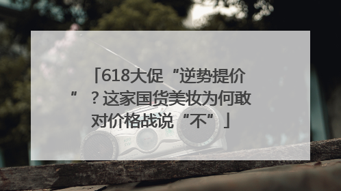 618大促“逆势提价”？这家国货美妆为何敢对价格战说“不”