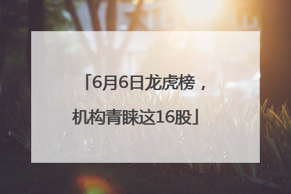 6月6日龙虎榜，机构青睐这16股