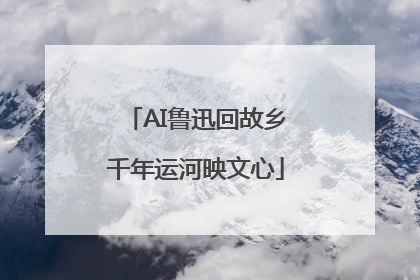 AI鲁迅回故乡千年运河映文心