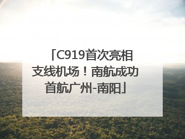 C919首次亮相支线机场！南航成功首航广州-南阳
