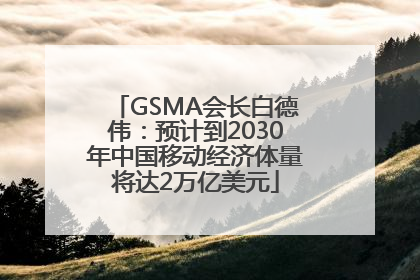 GSMA会长白德伟：预计到2030年中国移动经济体量将达2万亿美元
