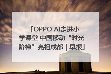 OPPO AI走进小学课堂 中国移动“时光阶梯”亮相成都｜早报