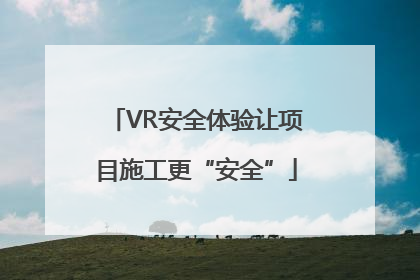 VR安全体验让项目施工更“安全”
