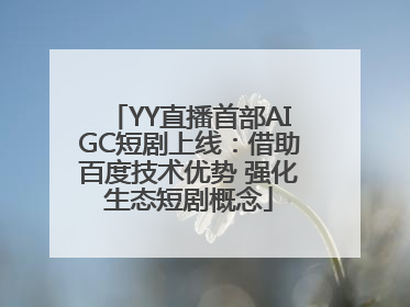 YY直播首部AIGC短剧上线：借助百度技术优势 强化生态短剧概念